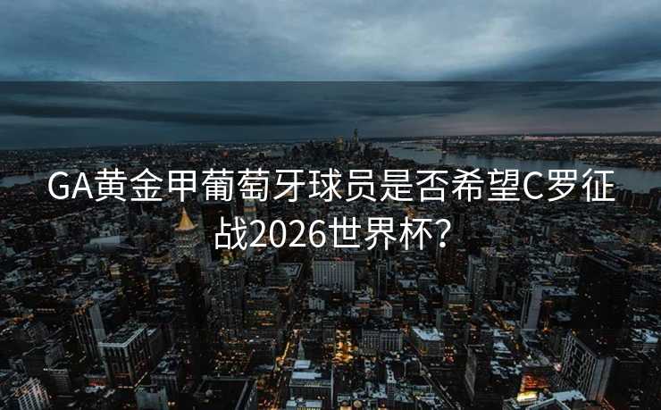 GA黄金甲葡萄牙球员是否希望C罗征战2026世界杯? GA黄金甲葡萄牙球员是否希望C罗征战2026世界杯?