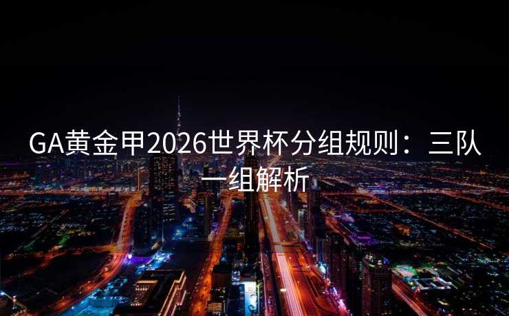 GA黄金甲2026世界杯分组规则:三队一组解析 GA黄金甲2026世界杯分组规则:三队一组解析