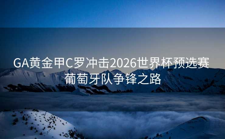 GA黄金甲C罗冲击2026世界杯预选赛 葡萄牙队争锋之路