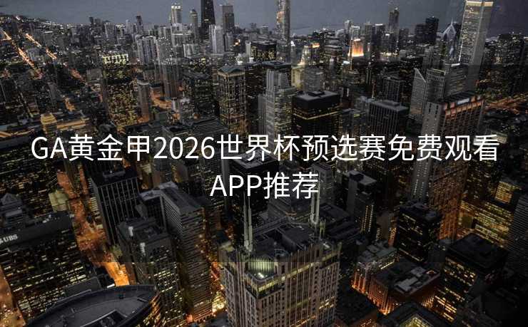 GA黄金甲2026世界杯预选赛免费观看APP推荐