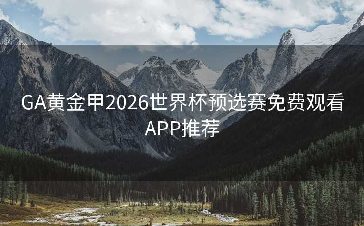 GA黄金甲2026世界杯预选赛免费观看APP推荐 GA黄金甲2026世界杯预选赛免费观看APP推荐